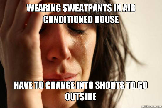 Wearing sweatpants in air conditioned house
 have to change into shorts to go outside Caption 3 goes here  First World Problems