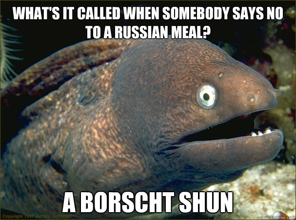 What's it called when somebody says no to a Russian meal?   A Borscht Shun   Bad Joke Eel