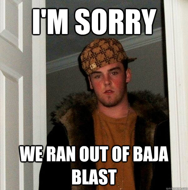 I'm Sorry We ran out of Baja Blast - I'm Sorry We ran out of Baja Blast  Scumbag Steve