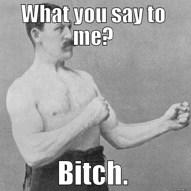 WHAT YOU SAY TO ME? BITCH. overly manly man