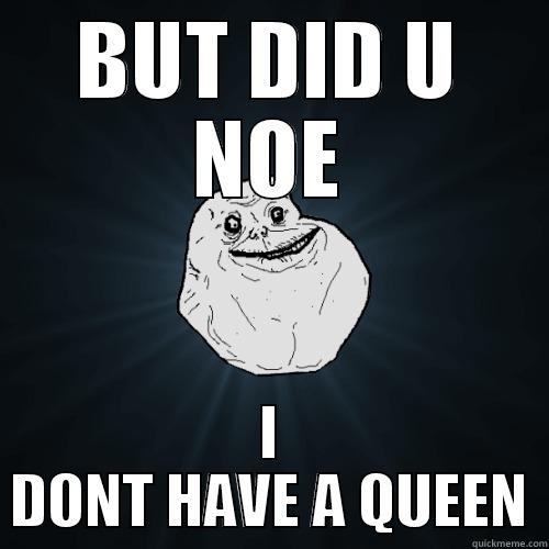 forever alone mofos - BUT DID U NOE I DONT HAVE A QUEEN Forever Alone