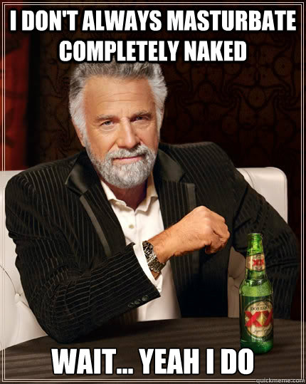 I Don T Always Masturbate Completely Naked Wait Yeah I Do The Most Interesting Man In The