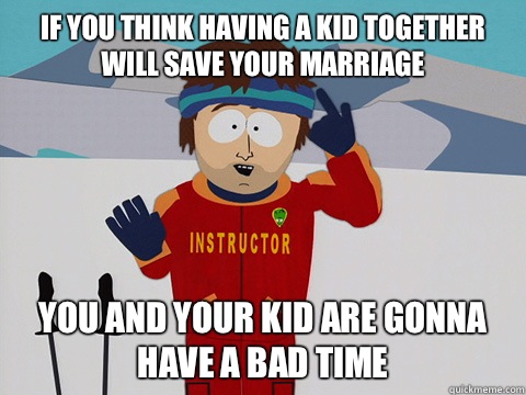 If you think having a kid together will save your marriage  you and your kid are gonna have a bad time - If you think having a kid together will save your marriage  you and your kid are gonna have a bad time  Youre gonna have a bad time