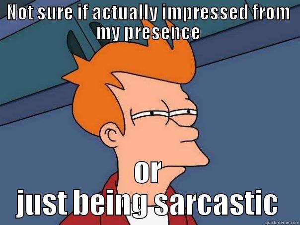 NOT SURE IF ACTUALLY IMPRESSED FROM MY PRESENCE OR JUST BEING SARCASTIC Futurama Fry