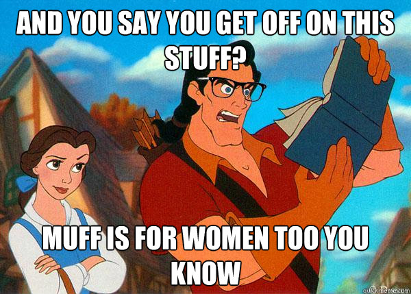 And you say you get off on this stuff? Muff is for women too you know  Hipster Gaston