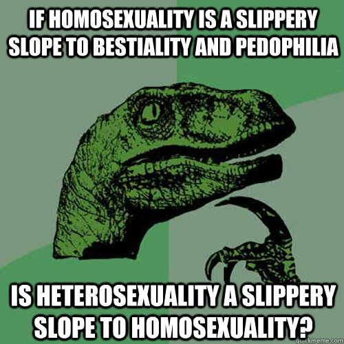 If homosexuality is a slippery slope to bestiality and pedophilia Is heterosexuality a slippery slope to homosexuality?  Philosoraptor