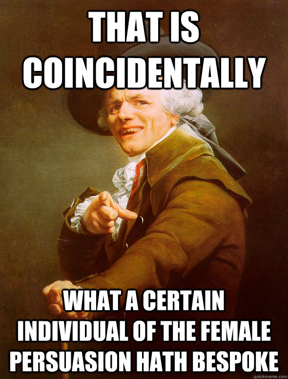 That is coincidentally what a certain individual of the female persuasion hath bespoke  Joseph Ducreux