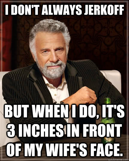 I don't always jerkoff But when i do, it's 3 inches in front of my wife's face. Caption 3 goes here  The Most Interesting Man In The World