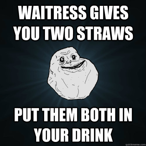 Waitress gives you two straws Put them both in your drink - Waitress gives you two straws Put them both in your drink  Forever Alone