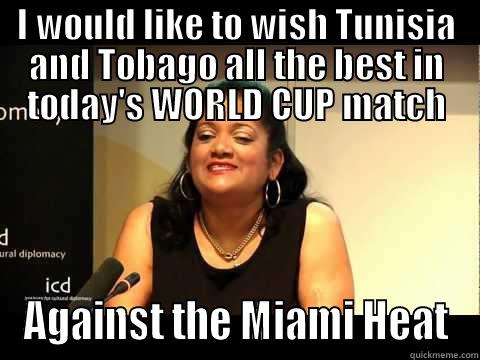 I WOULD LIKE TO WISH TUNISIA AND TOBAGO ALL THE BEST IN TODAY'S WORLD CUP MATCH AGAINST THE MIAMI HEAT Misc