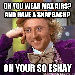 Oh you wear Max Airs? and have a snapback? Oh your so eshay  Condescending Wonka