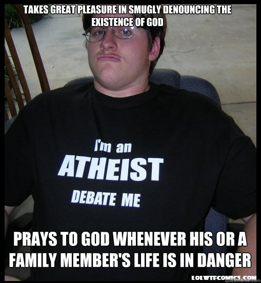 TAKES GREAT PLEASURE IN SMUGLY DENOUNCING THE EXISTENCE OF GOD PRAYS TO GOD WHENEVER HIS OR A FAMILY MEMBER'S LIFE IS IN DANGER  Scumbag Atheist