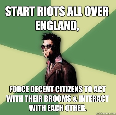 Start riots all over England, Force decent citizens to act with their brooms & interact with each other. - Start riots all over England, Force decent citizens to act with their brooms & interact with each other.  Helpful Tyler Durden