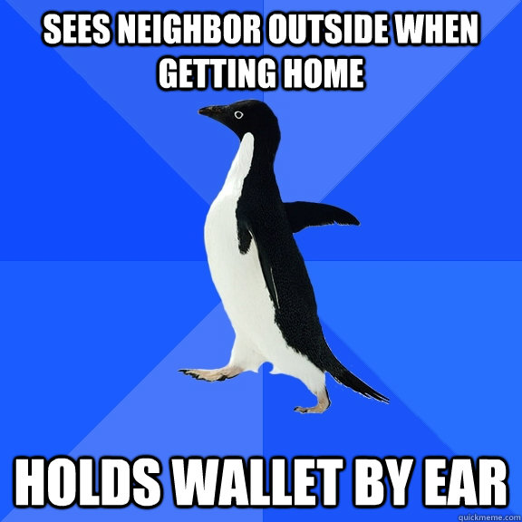 sees neighbor outside when getting home holds wallet by ear  Socially Awkward Penguin