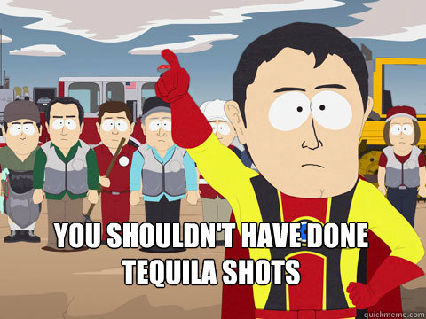  you shouldn't have done tequila shots -  you shouldn't have done tequila shots  Captain Hindsight