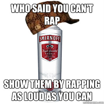 Who said you can't rap show them by rapping as loud as you can  Scumbag Alcohol