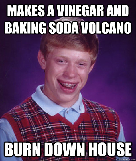 Makes a vinegar and baking soda volcano burn down house  Bad Luck Brian