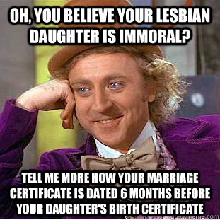 Oh, you believe your lesbian daughter is immoral? Tell me more how your marriage certificate is dated 6 months before your daughter's birth certificate - Oh, you believe your lesbian daughter is immoral? Tell me more how your marriage certificate is dated 6 months before your daughter's birth certificate  Creepy Wonka