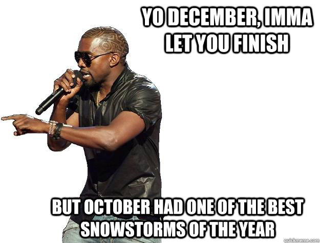 YO december, imma let you finish But October had one of the best snowstorms of the year  