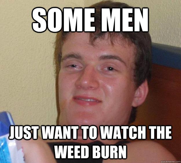 Some Men Just want to watch the weed burn  10 Guy