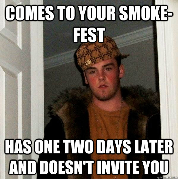 Comes to your smoke-fest Has one two days later and doesn't invite you - Comes to your smoke-fest Has one two days later and doesn't invite you  Scumbag Steve