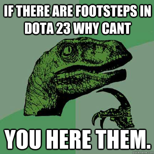 If there are footsteps in DOTA 23 why cant you here them.  Philosoraptor