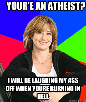 Your'e an atheist? I will be laughing my ass off when youre burning in hell  Sheltering Suburban Mom