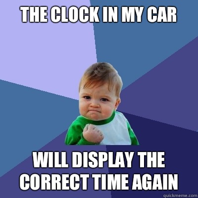 The clock in my car Will display the correct time again  Success Kid