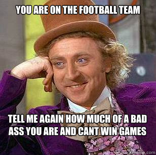 You are on the football team Tell me again how much of a bad ass you are and cant win games   Condescending Wonka