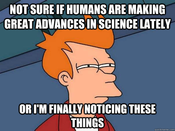 Not sure if humans are making great advances in science lately  Or I'm finally noticing these things  Futurama Fry