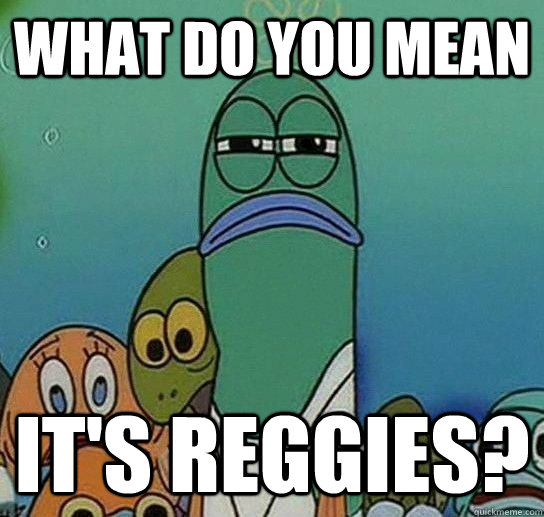 What do you mean it's reggies?  Serious fish SpongeBob