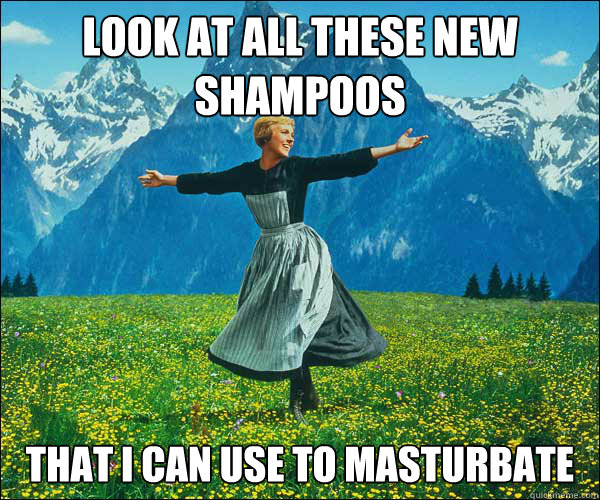 look at all these new shampoos that i can use to masturbate  Sound of Music