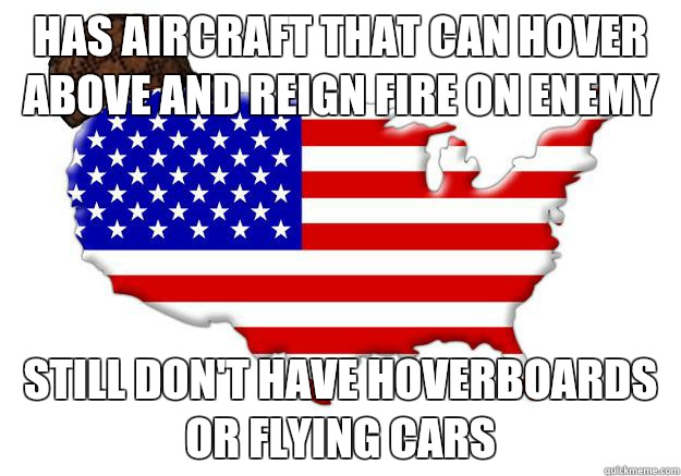 Has aircraft that can hover above and reign fire on enemy Still don't have hoverboards or flying cars  Scumbag america