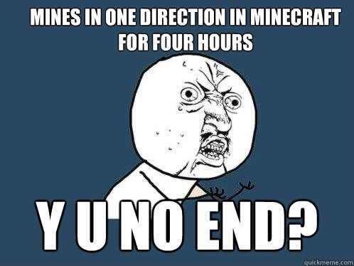 mines in one direction in minecraft for four hours y u no end?  Y U No