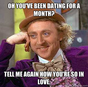 Oh you've been dating for a month? Tell me again how you're SO in love.  Condescending Wonka