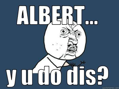 :) lolol - ALBERT... Y U DO DIS? Y U No