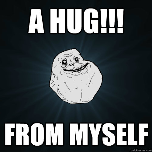 a hug!!! from myself  Forever Alone