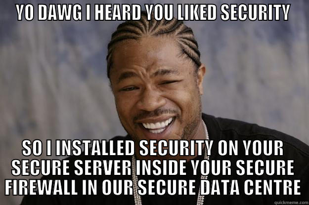 YO DAWG I HEARD YOU LIKED SECURITY SO I INSTALLED SECURITY ON YOUR SECURE SERVER INSIDE YOUR SECURE FIREWALL IN OUR SECURE DATA CENTRE Xzibit meme