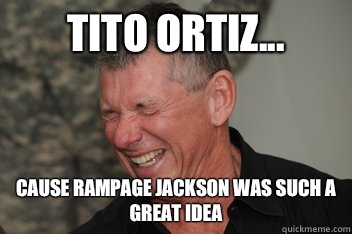 Tito Ortiz... Cause Rampage Jackson was such a great idea  Evil Vince McMahon