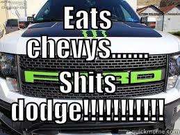 Cause Ford - EATS CHEVYS....... SHITS DODGE!!!!!!!!!!! Misc