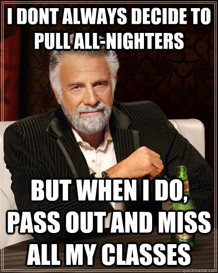 I Dont always decide to pull all-nighters but when I do, pass out and miss all my classes - I Dont always decide to pull all-nighters but when I do, pass out and miss all my classes  The Most Interesting Man In The World