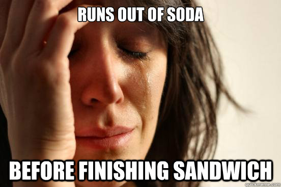 Runs Out of soda Before finishing sandwich  First World Problems