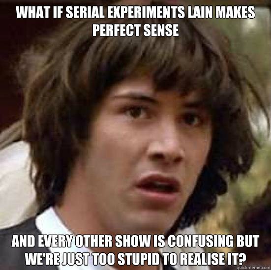 What if Serial Experiments Lain makes perfect sense And every other show is confusing but we're just too stupid to realise it? - What if Serial Experiments Lain makes perfect sense And every other show is confusing but we're just too stupid to realise it?  conspiracy keanu