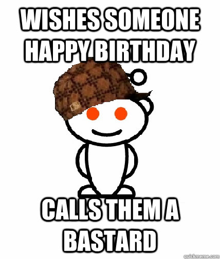 WISHES SOMEONE HAPPY BIRTHDAY CALLS THEM A BASTARD  Scumbag Reddit