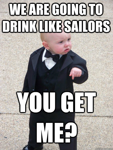 We are going to drink like sailors You get me?  Baby Godfather