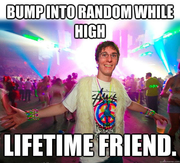 Bump into random while high lifetime friend.  - Bump into random while high lifetime friend.   Good Guy Raver