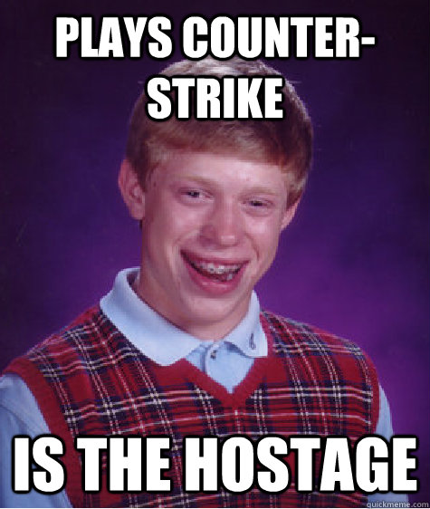 plays Counter-Strike Is the hostage  Bad Luck Brian