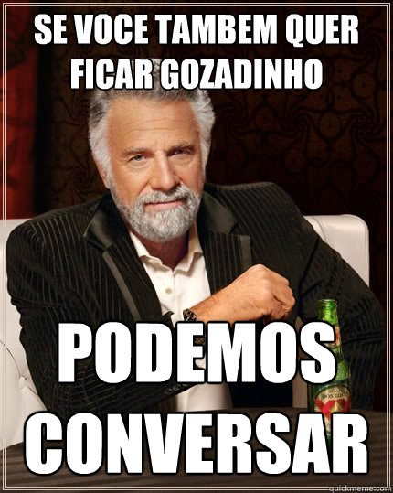 se voce tambem quer ficar gozadinho podemos conversar - se voce tambem quer ficar gozadinho podemos conversar  The Most Interesting Man In The World