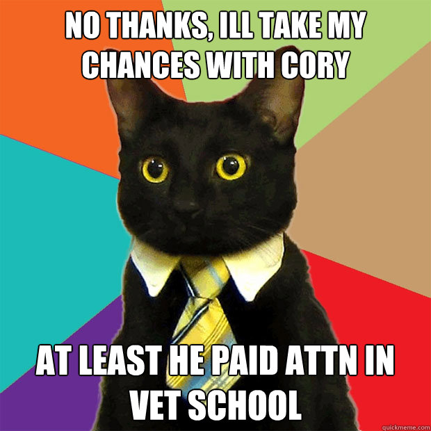 No thanks, ill take my chances with cory at least he paid attn in vet school  Business Cat