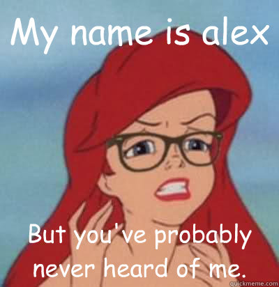 My name is alex  But you've probably never heard of me.  Hipster Ariel